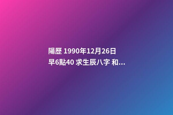 陽歷 1990年12月26日 早6點40 求生辰八字 和運勢 我是農歷1990年12月26日一點10分出生的，我的八字是什么？像高人求助！-第1張-觀點-玄機派